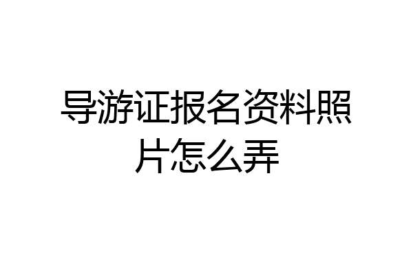 导游证报名资料照片怎么弄
