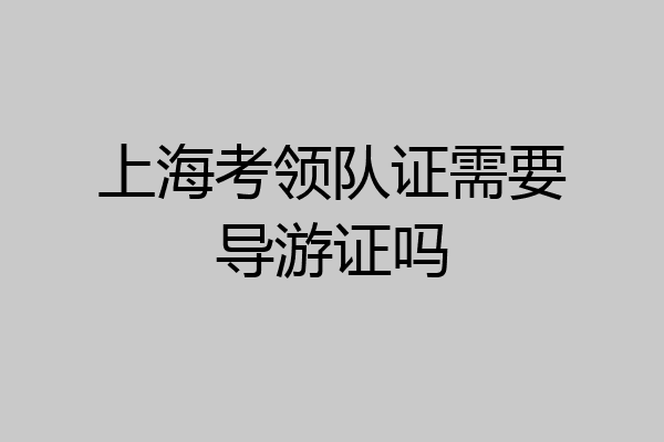 上海考领队证需要导游证吗