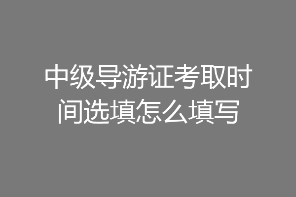 中级导游证考取时间选填怎么填写