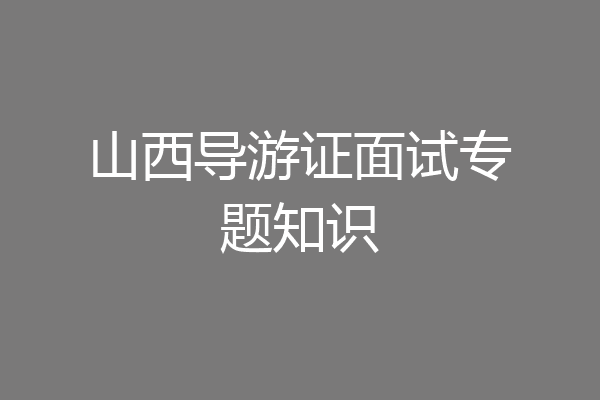 山西导游证面试专题知识