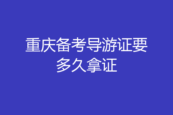 重庆备考导游证要多久拿证
