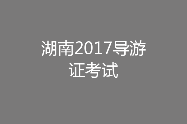 湖南2017导游证考试
