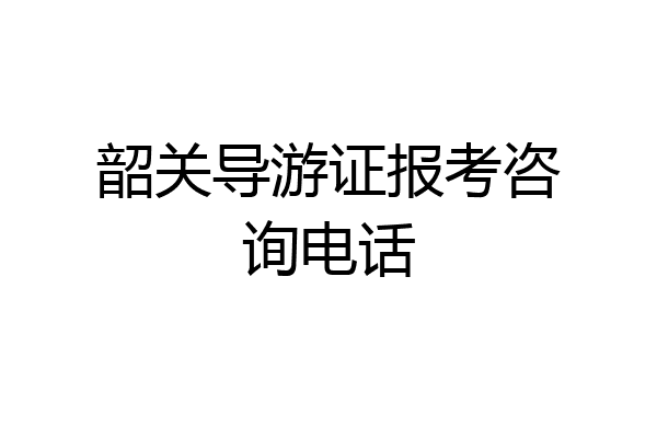 韶关导游证报考咨询电话