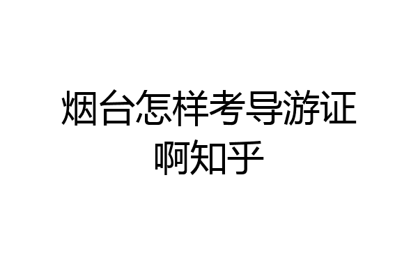 烟台怎样考导游证啊知乎