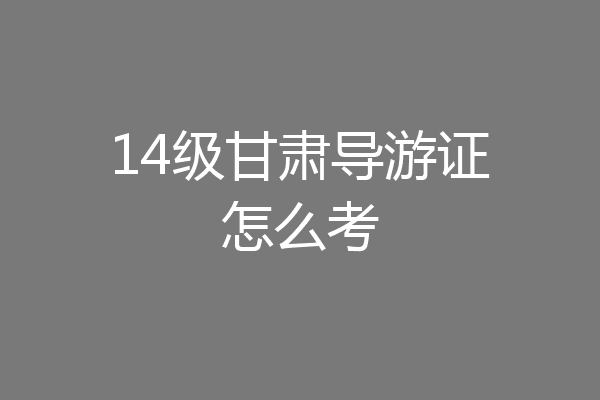 14级甘肃导游证怎么考