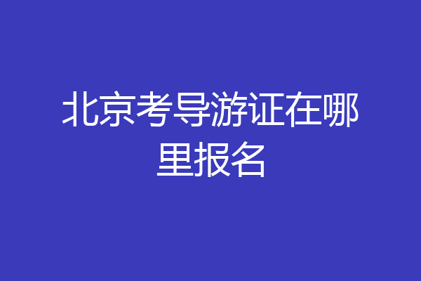 北京考导游证在哪里报名