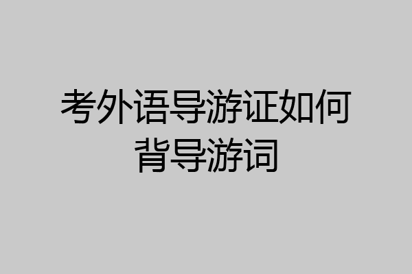 考外语导游证如何背导游词