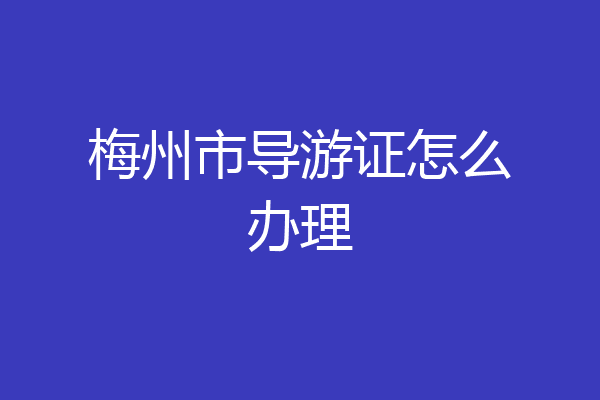 梅州市导游证怎么办理