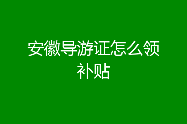 安徽导游证怎么领补贴