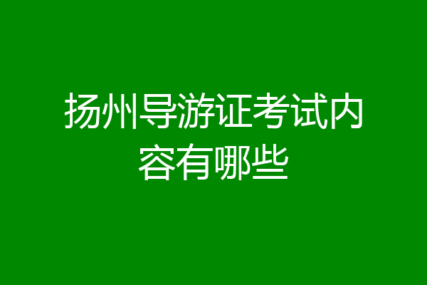 扬州导游证考试内容有哪些