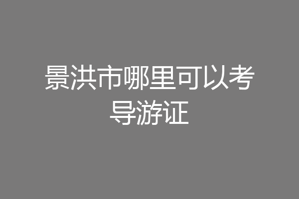 景洪市哪里可以考导游证