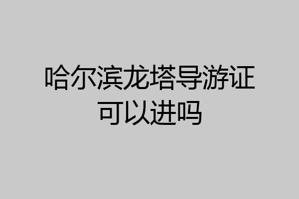 哈尔滨龙塔导游证可以进吗