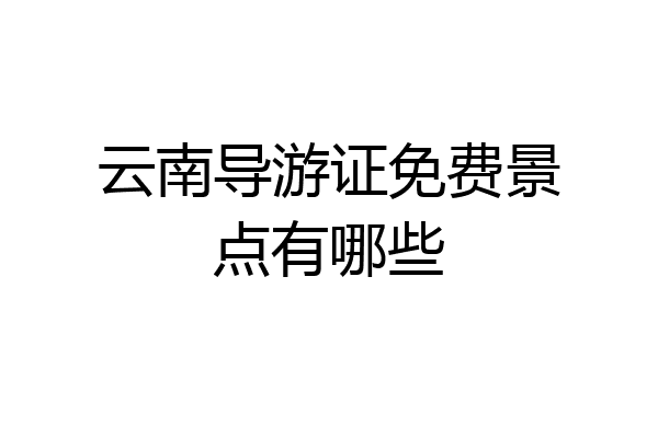 云南导游证免费景点有哪些
