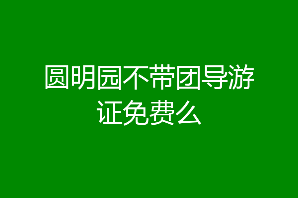 圆明园不带团导游证免费么