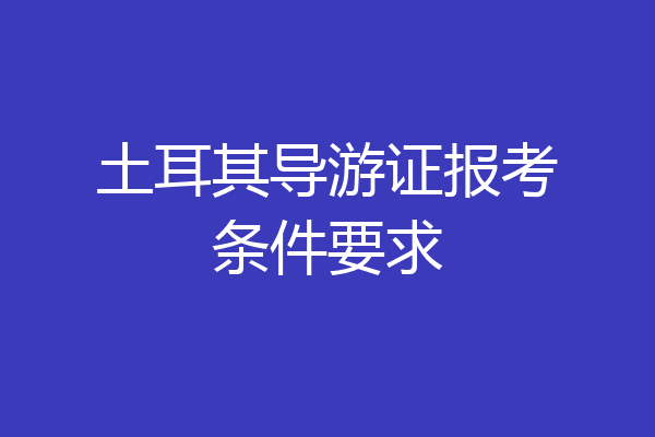土耳其导游证报考条件要求