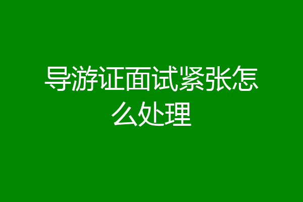 导游证面试紧张怎么处理