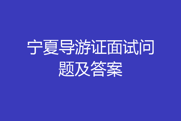 宁夏导游证面试问题及答案