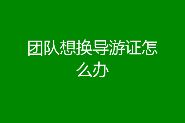 团队想换导游证怎么办