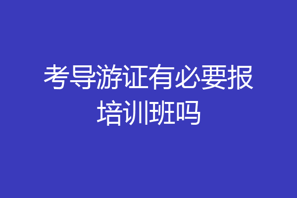 考导游证有必要报培训班吗