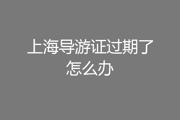 上海导游证过期了怎么办
