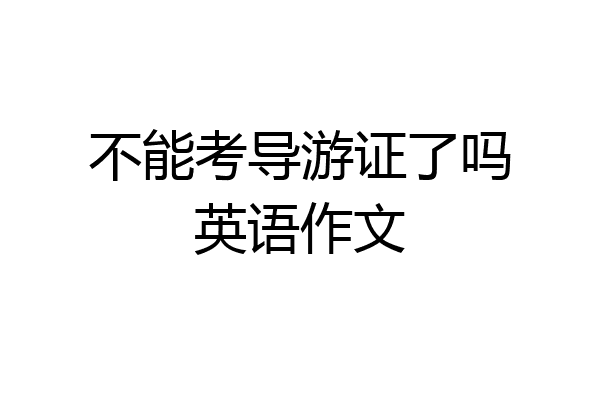 不能考导游证了吗英语作文