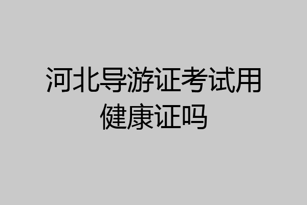 河北导游证考试用健康证吗