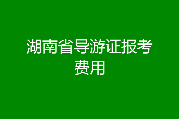 湖南省导游证报考费用