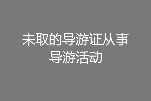 未取的导游证从事导游活动