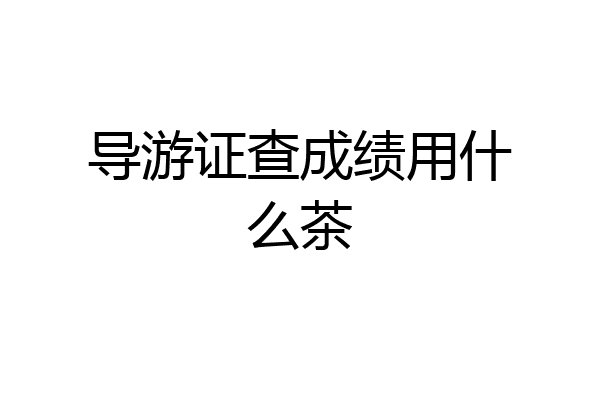 导游证查成绩用什么茶