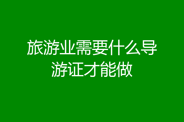 旅游业需要什么导游证才能做