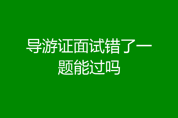 导游证面试错了一题能过吗