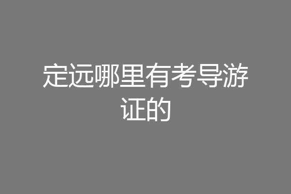 定远哪里有考导游证的