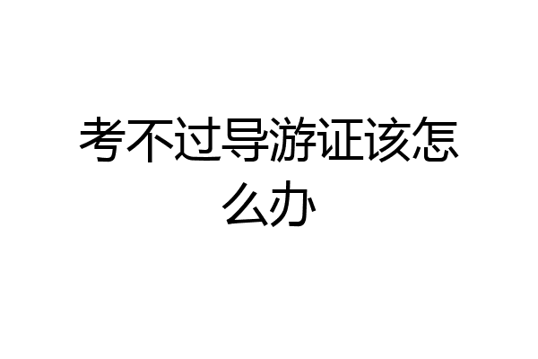 考不过导游证该怎么办