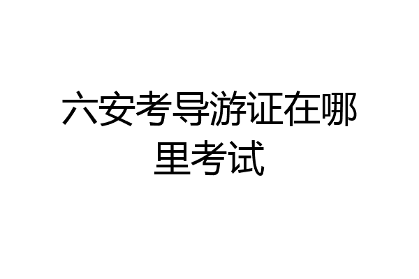 六安考导游证在哪里考试