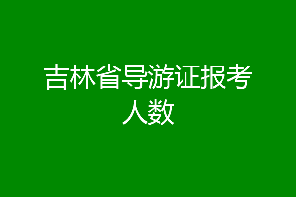 吉林省导游证报考人数