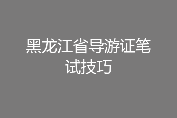 黑龙江省导游证笔试技巧