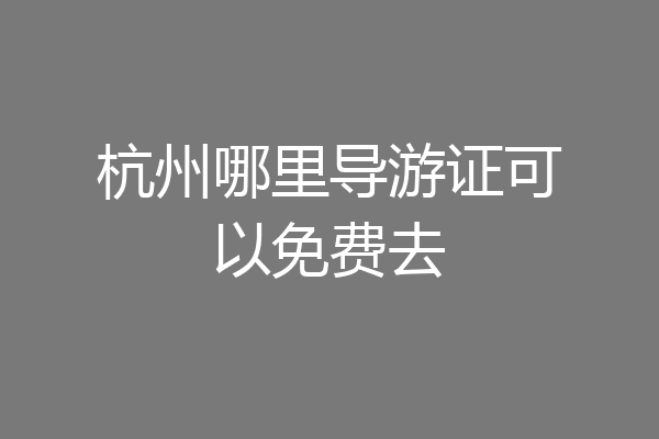 杭州哪里导游证可以免费去
