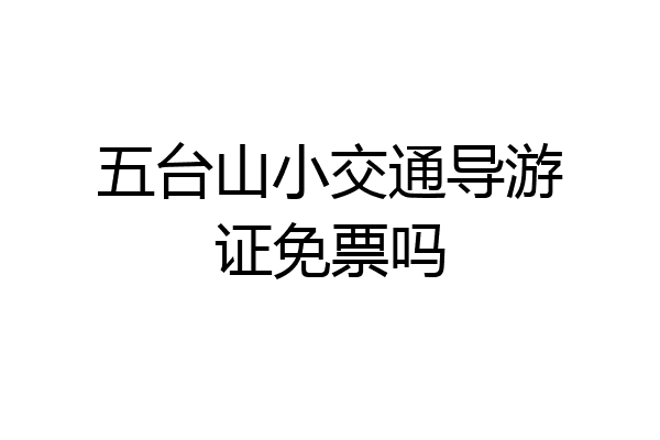 五台山小交通导游证免票吗