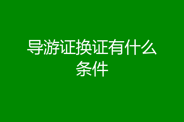 导游证换证有什么条件