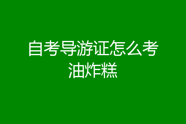 自考导游证怎么考油炸糕