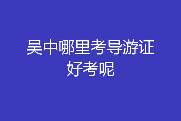 吴中哪里考导游证好考呢