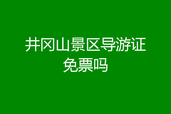 井冈山景区导游证免票吗