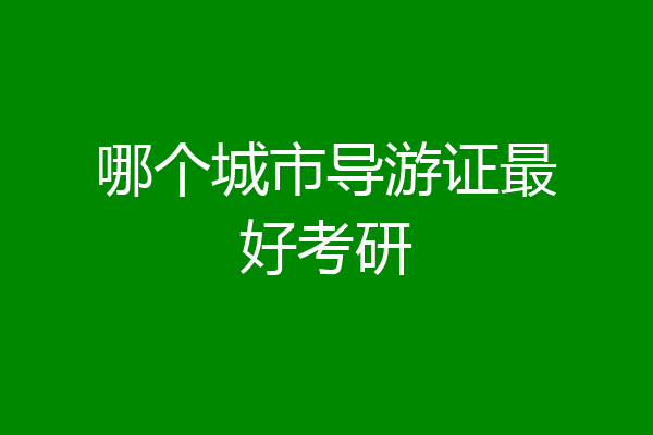哪个城市导游证最好考研