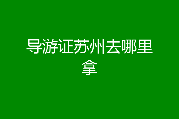 导游证苏州去哪里拿