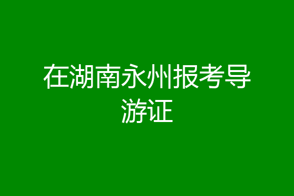 在湖南永州报考导游证