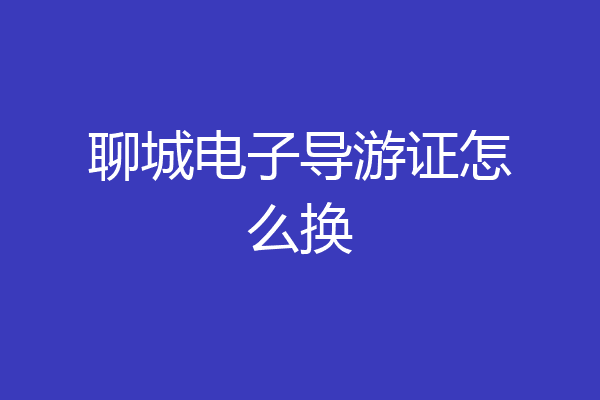 聊城电子导游证怎么换
