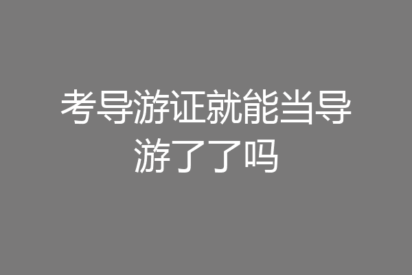考导游证就能当导游了了吗