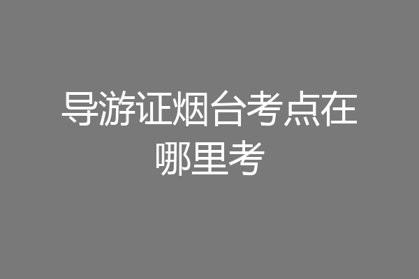 导游证烟台考点在哪里考