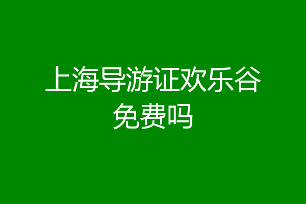 上海导游证欢乐谷免费吗