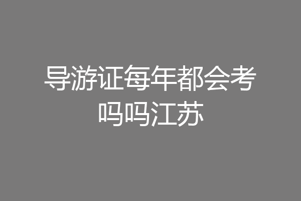 导游证每年都会考吗吗江苏